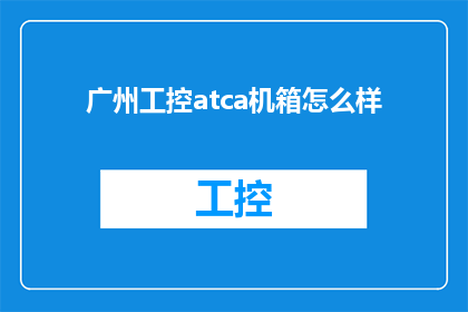 广州工控atca机箱怎么样(广州工控atca机箱的性能如何？是否满足您的使用需求？)