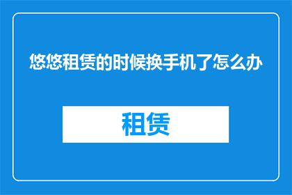 悠悠租赁的时候换手机了怎么办(当悠悠在租赁手机时更换了新机，该如何应对？)