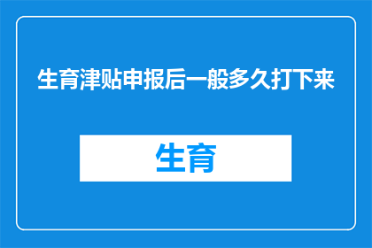 生育津贴申报后一般多久打下来(生育津贴申报后，通常需要多长时间才能到账？)