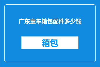 广东童车箱包配件多少钱(广东童车箱包配件的价格是多少？)
