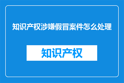 知识产权涉嫌假冒案件怎么处理(如何处理知识产权涉嫌假冒案件？)