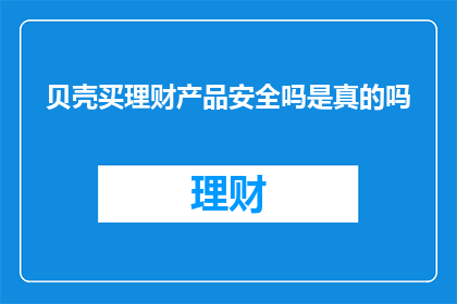 贝壳买理财产品安全吗是真的吗(贝壳购买理财产品的安全性如何？是否真实可靠？)