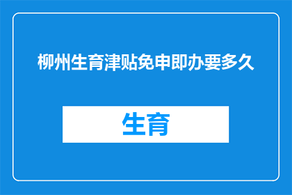 柳州生育津贴免申即办要多久(柳州生育津贴免申即办服务需要多久才能完成？)