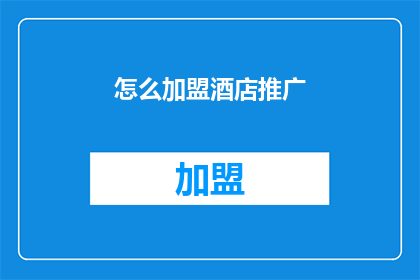 怎么加盟酒店推广(如何加盟酒店进行有效的市场推广？)
