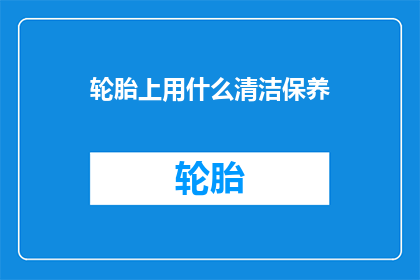 轮胎上用什么清洁保养(轮胎保养与清洁：您应该使用哪些方法？)