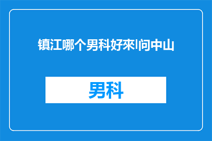 镇江哪个男科好來l问中山(镇江地区男科治疗哪家好？中山路附近有推荐的吗？)