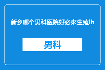 新乡哪个男科医院好必來生殖lh(新乡地区男科医院哪家好？生殖健康专家必来之选)
