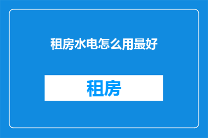 租房水电怎么用最好(如何高效利用租房期间的水电资源？)