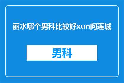 丽水哪个男科比较好xun问莲城(丽水地区男科服务哪家更出色？寻找莲城地区的专业男科医生)