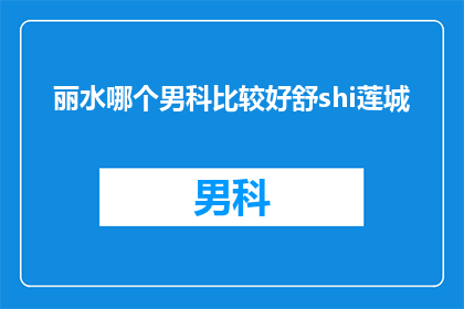 丽水哪个男科比较好舒shi莲城(丽水地区男科治疗哪家好？舒氏莲城是首选吗？)