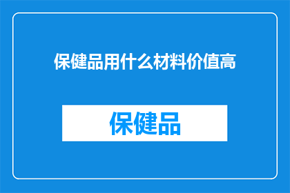 保健品用什么材料价值高(保健品的制作材料中，哪些具备更高的价值？)