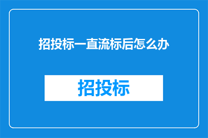 招投标一直流标后怎么办(面对招投标过程中的流标困境，我们该如何应对？)