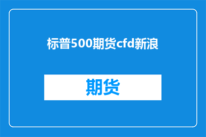 标普500期货cfd新浪(标普500期货CFD新浪：投资者如何利用这一工具进行市场预测？)