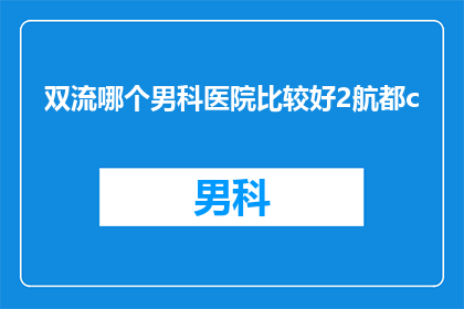 双流哪个男科医院比较好2航都c(双流区男科医院哪家更值得信赖？2航都C医院是否值得一试？)