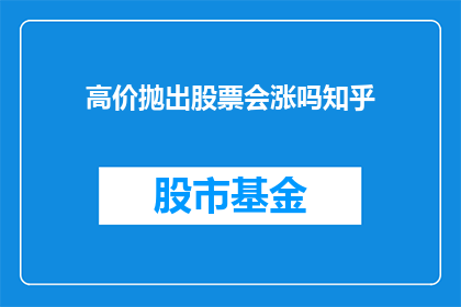 高价抛出股票会涨吗知乎(高价抛出股票是否能够带来股价上涨？这是一个值得深入探讨的问题)