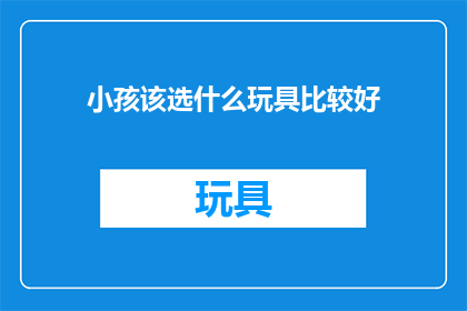 小孩该选什么玩具比较好(如何选择适合小孩的玩具？)