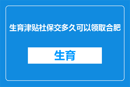 生育津贴社保交多久可以领取合肥(合肥生育津贴社保缴纳期限，多久可以领取？)