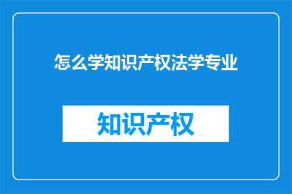 怎么学知识产权法学专业(如何有效学习知识产权法学专业？)