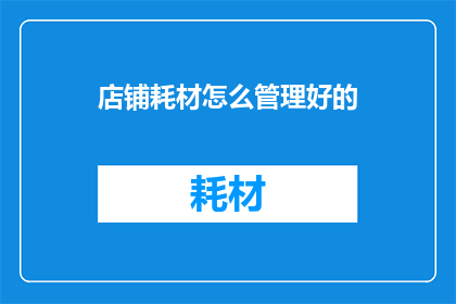 店铺耗材怎么管理好的(如何高效管理店铺耗材以确保运营顺畅？)