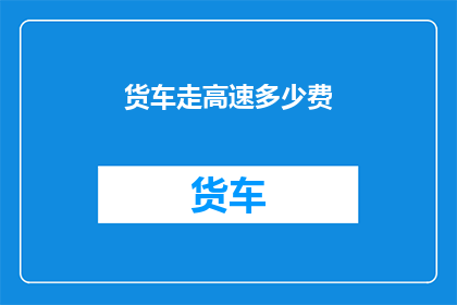 货车走高速多少费(货车在高速公路上行驶会产生哪些费用？)