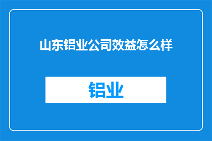 山东铝业公司效益怎么样(山东铝业公司的经济效益如何？)