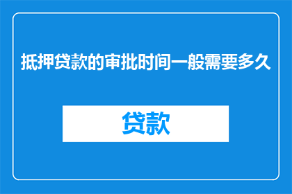 抵押贷款的审批时间一般需要多久(贷款审批过程究竟需要多久？)