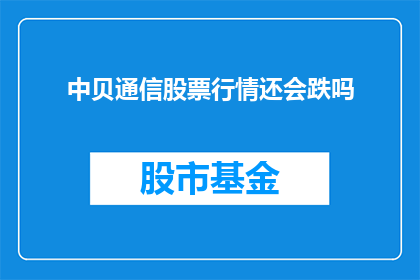 中贝通信股票行情还会跌吗(中贝通信股票行情是否还会继续下跌？)