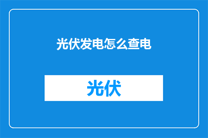 光伏发电怎么查电(如何查询光伏发电的电量使用情况？)