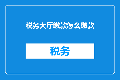 税务大厅缴款怎么缴款(如何正确在税务大厅完成缴费操作？)