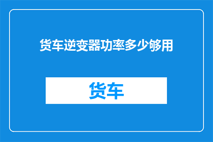 货车逆变器功率多少够用(货车逆变器功率是否足够？)
