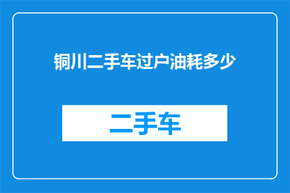 铜川二手车过户油耗多少(铜川二手车过户过程中的油耗情况是怎样的？)