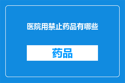 医院用禁止药品有哪些(医院禁用药品清单：哪些药物在医疗环境中被明令禁止使用？)