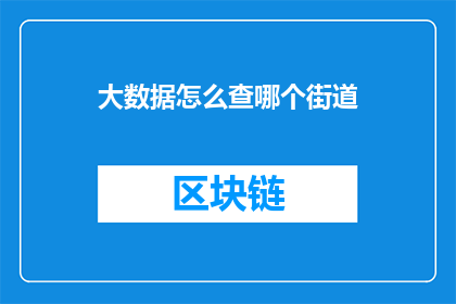 大数据怎么查哪个街道(如何利用大数据技术精确查询特定街道信息？)
