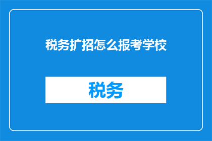 税务扩招怎么报考学校(如何报考税务专业学校？)