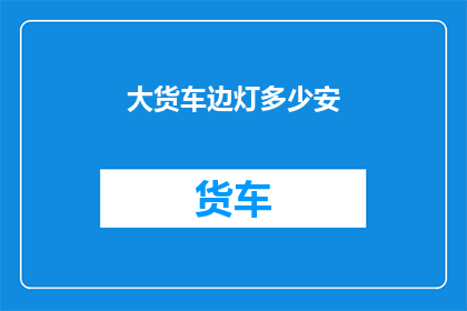大货车边灯多少安(大货车边灯的亮度标准是多少安培？)