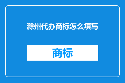 滁州代办商标怎么填写(滁州地区商标代办流程应如何填写？)