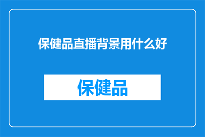 保健品直播背景用什么好(保健品直播背景选择指南：您应该考虑哪些因素？)