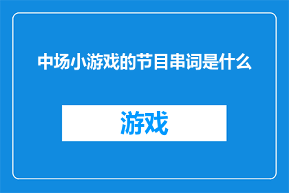 中场小游戏的节目串词是什么(您希望将中场小游戏的节目串词是什么？这个句子扩写润色成疑问句类型的长标题，并确保标题字数不少于15个字且不包含标点符号以下是修改后的内容：

中场游戏环节的节目串联词是什么？)