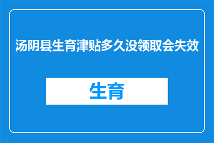 汤阴县生育津贴多久没领取会失效(汤阴县生育津贴的领取期限是多久？如果超过这个时间，生育津贴将不再有效吗？)