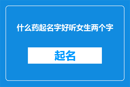 什么药起名字好听女生两个字(什么药的名字能让人一听就心动？女生两个字的药品名称，你有什么推荐吗？)