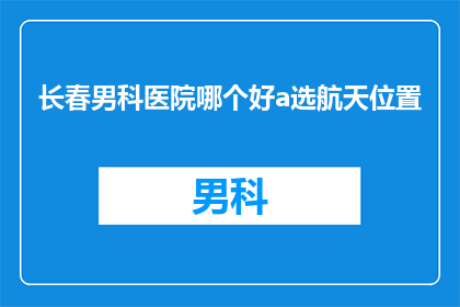 长春男科医院哪个好a选航天位置(长春男科医院哪个更好？选择航天位置的医院进行咨询)