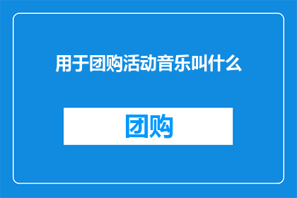 用于团购活动音乐叫什么(团购活动的音乐选择是什么？)
