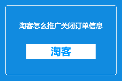 淘客怎么推广关闭订单信息(如何有效推广关闭订单信息以优化淘客业务？)