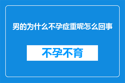男的为什么不孕症重呢怎么回事(男性不孕症的成因是什么？为何男性比女性更易受到不孕症的影响？)