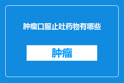 肿瘤口服止吐药物有哪些(肿瘤患者如何应对呕吐问题？探索口服止吐药物的多样性)
