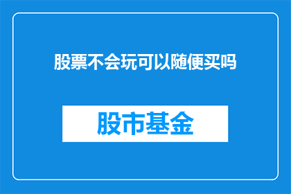 股票不会玩可以随便买吗(股票投资新手：没有掌握技巧，随意购买真的安全吗？)