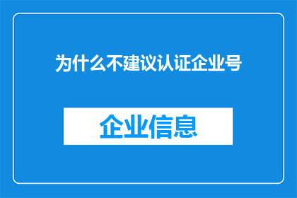 为什么不建议认证企业号(为何不推荐企业认证？深入探讨其潜在风险与挑战)