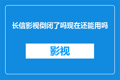 长信影视倒闭了吗现在还能用吗(长信影视是否已经倒闭？其服务是否仍然可用？)