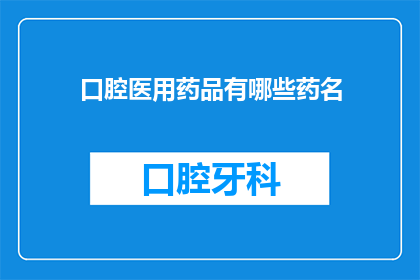 口腔医用药品有哪些药名(口腔医用药品有哪些药名？)