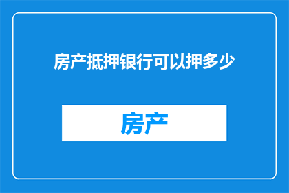 房产抵押银行可以押多少(房产抵押银行最多能提供多少担保？)